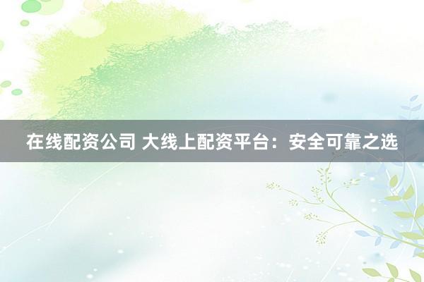 在线配资公司 大线上配资平台：安全可靠之选