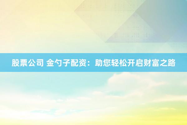 股票公司 金勺子配资：助您轻松开启财富之路