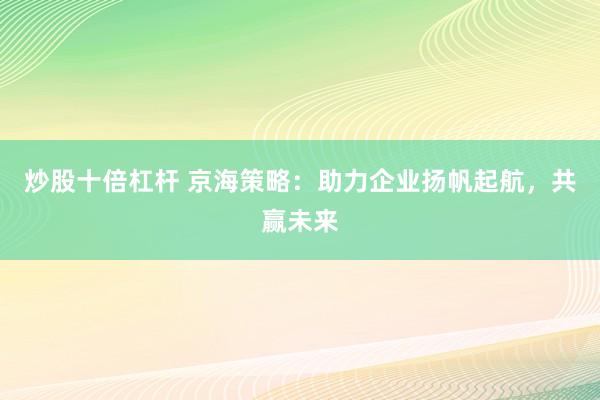 炒股十倍杠杆 京海策略：助力企业扬帆起航，共赢未来