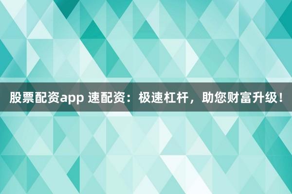 股票配资app 速配资：极速杠杆，助您财富升级！