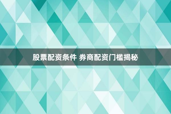 股票配资条件 券商配资门槛揭秘