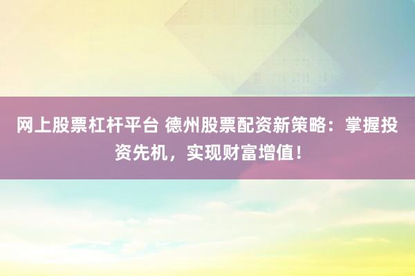 网上股票杠杆平台 德州股票配资新策略：掌握投资先机，实现财富增值！