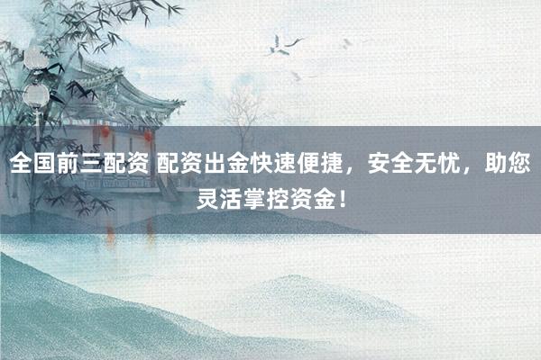 全国前三配资 配资出金快速便捷，安全无忧，助您灵活掌控资金！