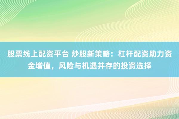 股票线上配资平台 炒股新策略：杠杆配资助力资金增值，风险与机遇并存的投资选择