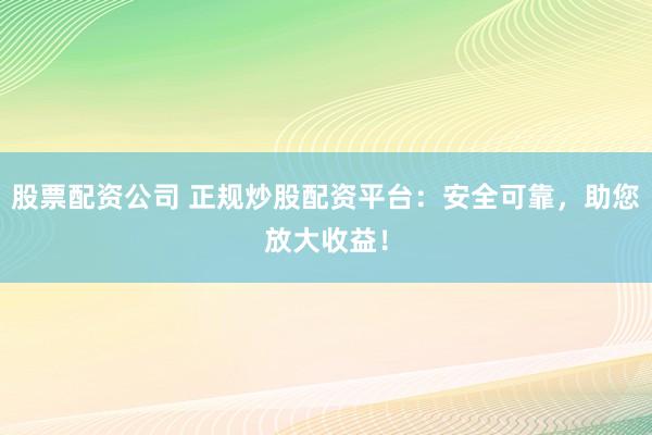 股票配资公司 正规炒股配资平台：安全可靠，助您放大收益！