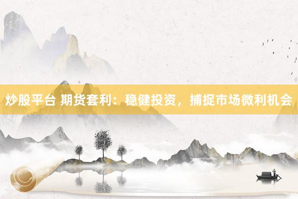 炒股平台 期货套利：稳健投资，捕捉市场微利机会