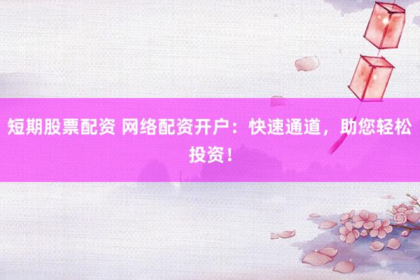 短期股票配资 网络配资开户：快速通道，助您轻松投资！