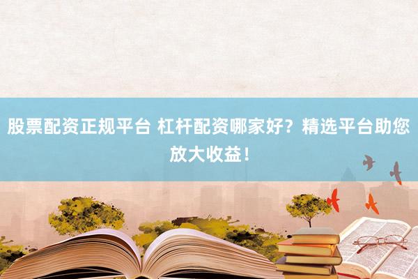 股票配资正规平台 杠杆配资哪家好？精选平台助您放大收益！