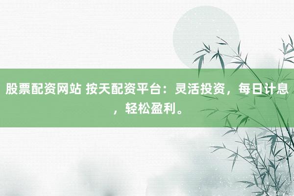 股票配资网站 按天配资平台：灵活投资，每日计息，轻松盈利。