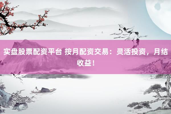 实盘股票配资平台 按月配资交易：灵活投资，月结收益！