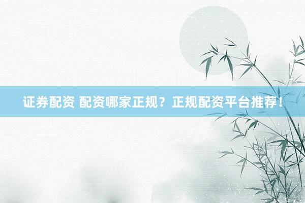 证券配资 配资哪家正规？正规配资平台推荐！