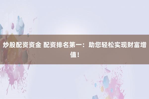 炒股配资资金 配资排名第一：助您轻松实现财富增值！