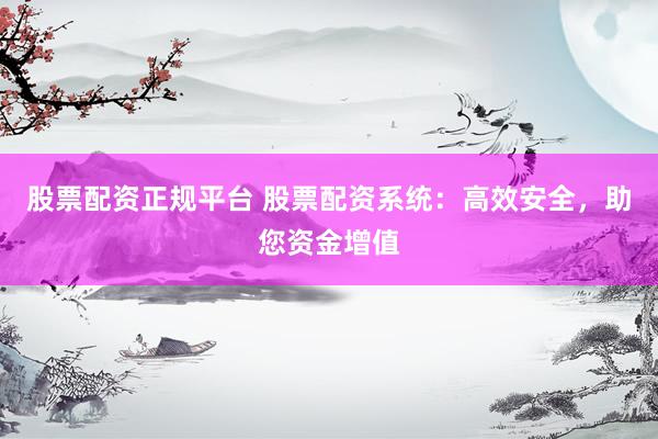 股票配资正规平台 股票配资系统：高效安全，助您资金增值