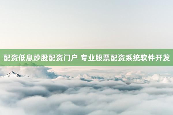 配资低息炒股配资门户 专业股票配资系统软件开发
