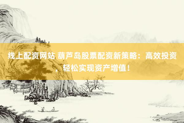 线上配资网站 葫芦岛股票配资新策略：高效投资，轻松实现资产增值！