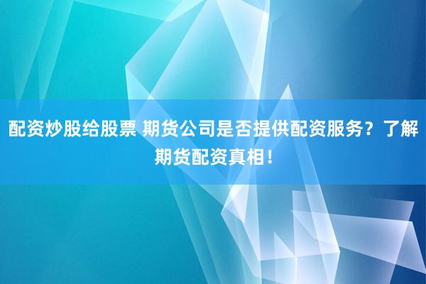 配资炒股给股票 期货公司是否提供配资服务？了解期货配资真相！