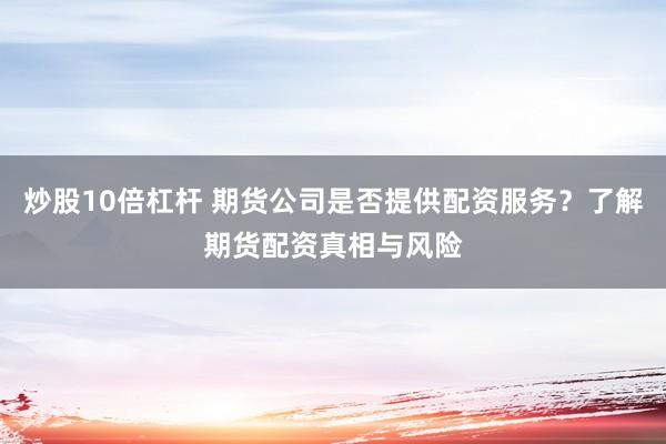 炒股10倍杠杆 期货公司是否提供配资服务？了解期货配资真相与风险