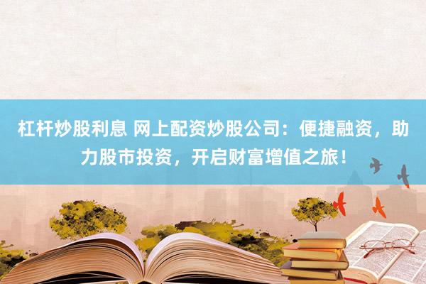 杠杆炒股利息 网上配资炒股公司：便捷融资，助力股市投资，开启财富增值之旅！