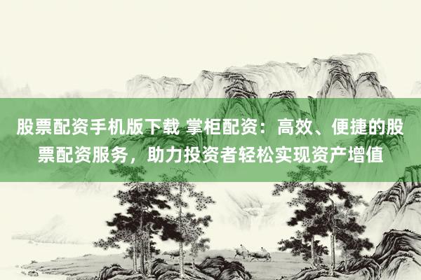 股票配资手机版下载 掌柜配资：高效、便捷的股票配资服务，助力投资者轻松实现资产增值