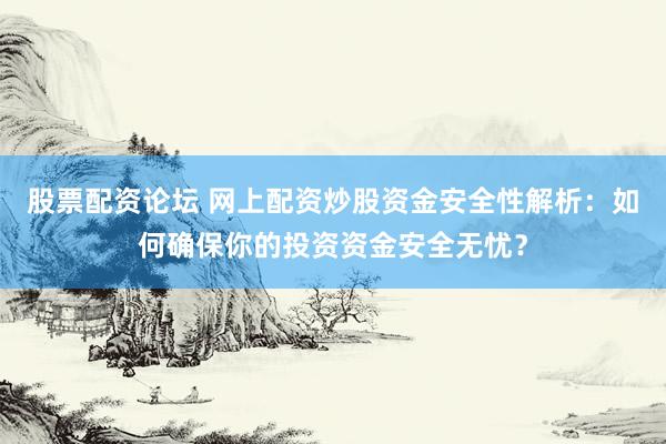 股票配资论坛 网上配资炒股资金安全性解析：如何确保你的投资资金安全无忧？