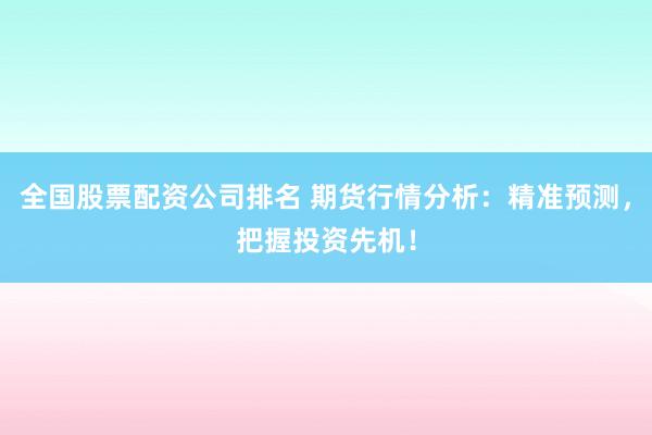 全国股票配资公司排名 期货行情分析：精准预测，把握投资先机！