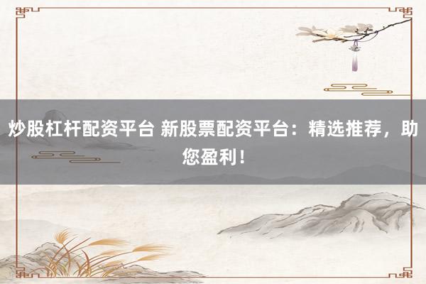 炒股杠杆配资平台 新股票配资平台：精选推荐，助您盈利！