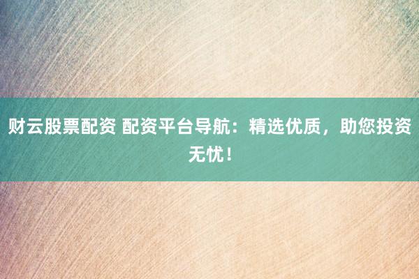 财云股票配资 配资平台导航：精选优质，助您投资无忧！