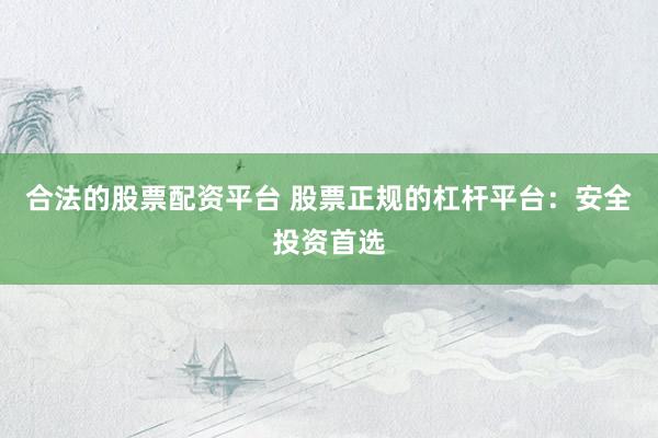 合法的股票配资平台 股票正规的杠杆平台：安全投资首选