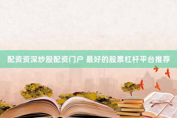 配资资深炒股配资门户 最好的股票杠杆平台推荐
