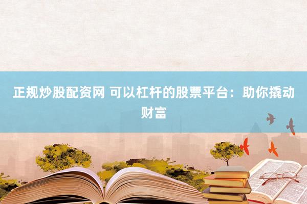 正规炒股配资网 可以杠杆的股票平台：助你撬动财富