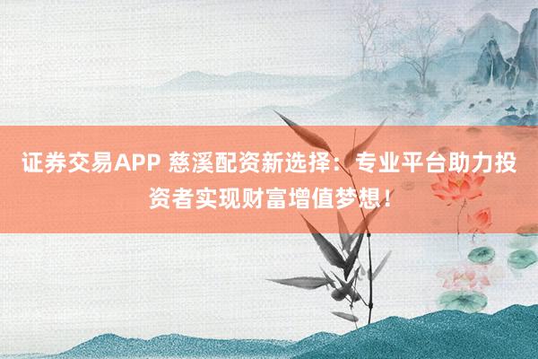 证券交易APP 慈溪配资新选择：专业平台助力投资者实现财富增值梦想！