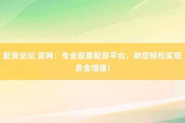 配资论坛 资网：专业股票配资平台，助您轻松实现资金增值！