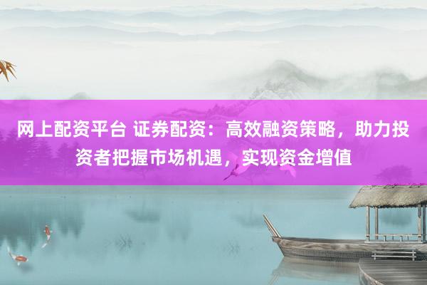 网上配资平台 证券配资：高效融资策略，助力投资者把握市场机遇，实现资金增值