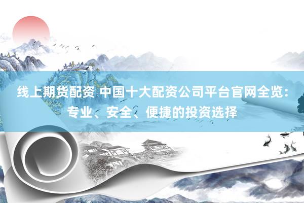 线上期货配资 中国十大配资公司平台官网全览：专业、安全、便捷的投资选择
