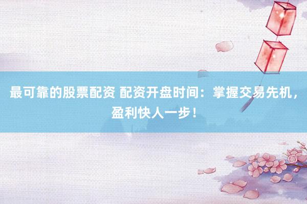 最可靠的股票配资 配资开盘时间：掌握交易先机，盈利快人一步！