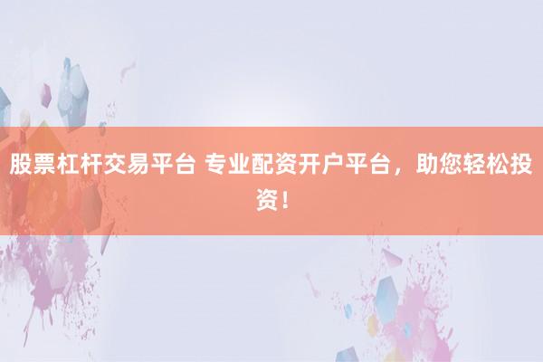 股票杠杆交易平台 专业配资开户平台，助您轻松投资！