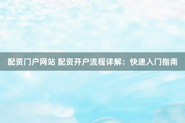 配资门户网站 配资开户流程详解：快速入门指南