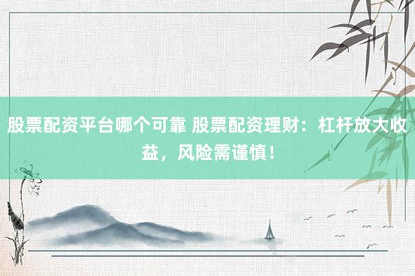 股票配资平台哪个可靠 股票配资理财：杠杆放大收益，风险需谨慎！