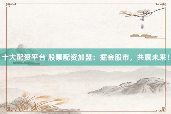 十大配资平台 股票配资加盟：掘金股市，共赢未来！
