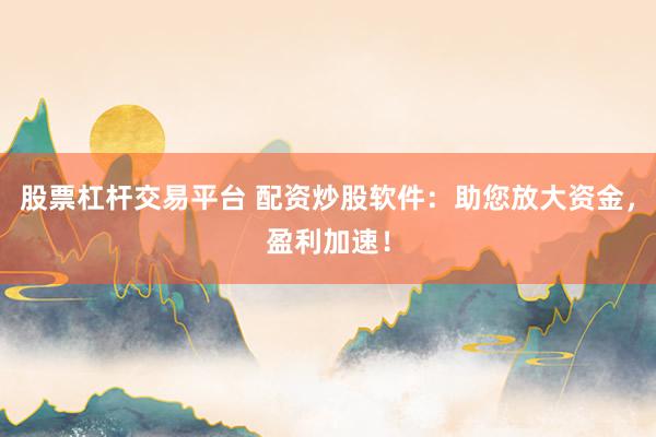 股票杠杆交易平台 配资炒股软件：助您放大资金，盈利加速！