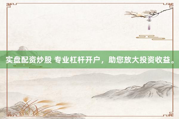 实盘配资炒股 专业杠杆开户，助您放大投资收益。