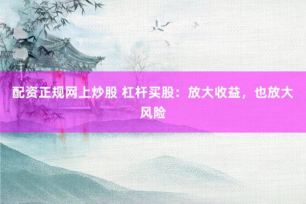 配资正规网上炒股 杠杆买股：放大收益，也放大风险