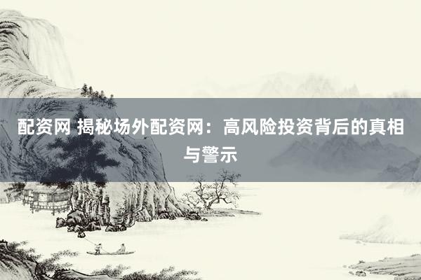 配资网 揭秘场外配资网：高风险投资背后的真相与警示
