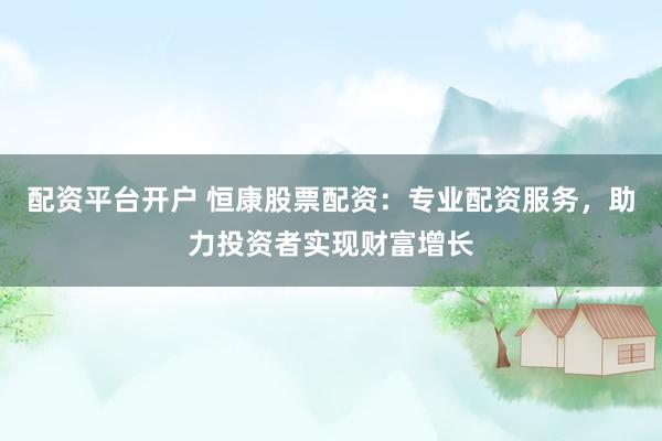 配资平台开户 恒康股票配资：专业配资服务，助力投资者实现财富增长