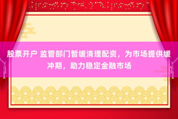 股票开户 监管部门暂缓清理配资，为市场提供缓冲期，助力稳定金融市场