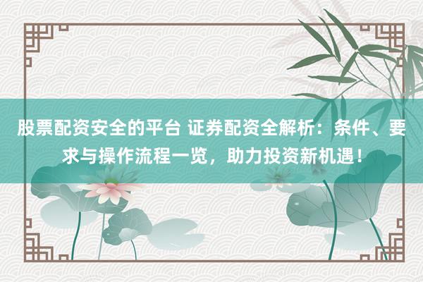 股票配资安全的平台 证券配资全解析：条件、要求与操作流程一览，助力投资新机遇！