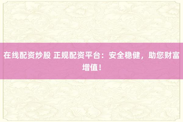 在线配资炒股 正规配资平台：安全稳健，助您财富增值！