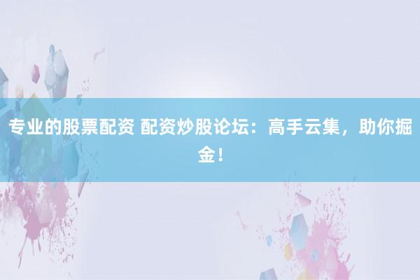 专业的股票配资 配资炒股论坛：高手云集，助你掘金！