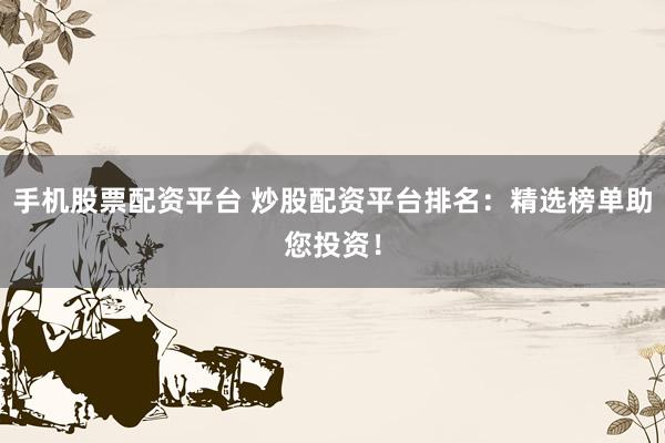 手机股票配资平台 炒股配资平台排名：精选榜单助您投资！