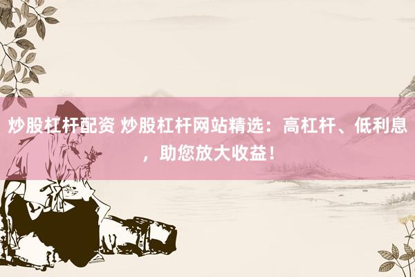 炒股杠杆配资 炒股杠杆网站精选：高杠杆、低利息，助您放大收益！